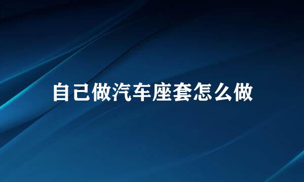 自己做汽车座套怎么做