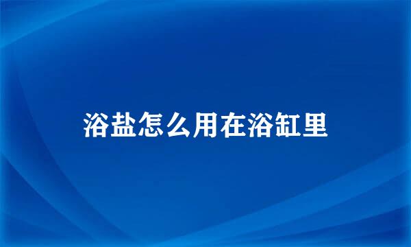 浴盐怎么用在浴缸里