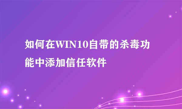 如何在WIN10自带的杀毒功能中添加信任软件