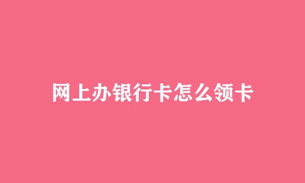 网上办银行卡怎么领卡