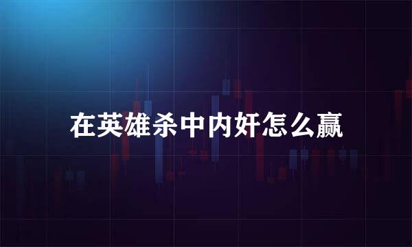 在英雄杀中内奸怎么赢