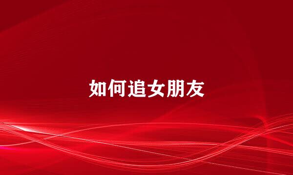 如何追女朋友