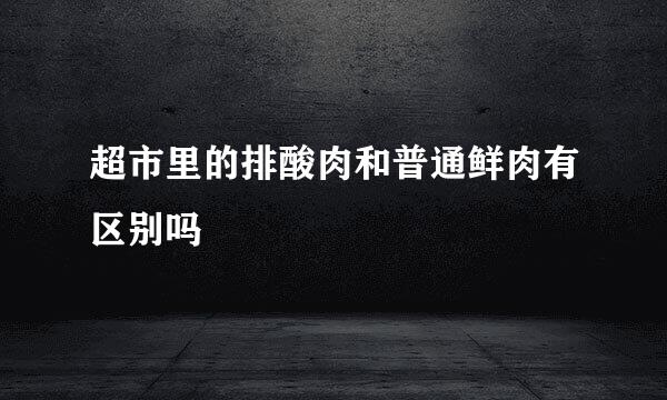 超市里的排酸肉和普通鲜肉有区别吗