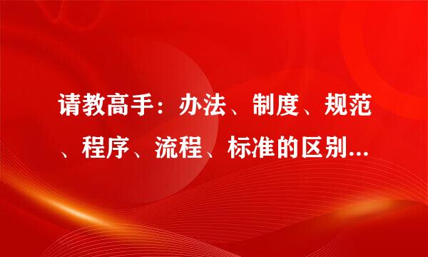 请教高手：办法、制度、规范、程序、流程、标准的区别及适用范围