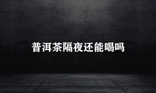 普洱茶隔夜还能喝吗