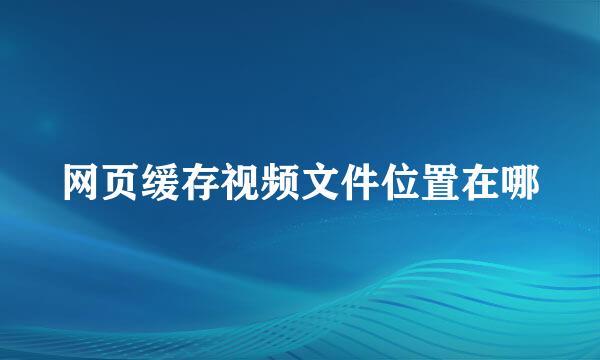 网页缓存视频文件位置在哪