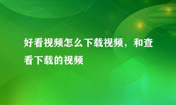 好看视频怎么下载视频，和查看下载的视频