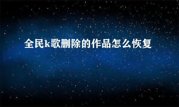 全民k歌删除的作品怎么恢复