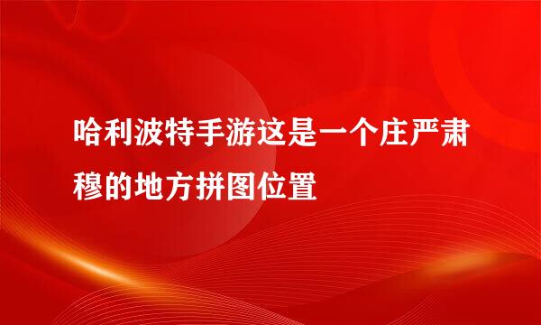 哈利波特手游这是一个庄严肃穆的地方拼图位置