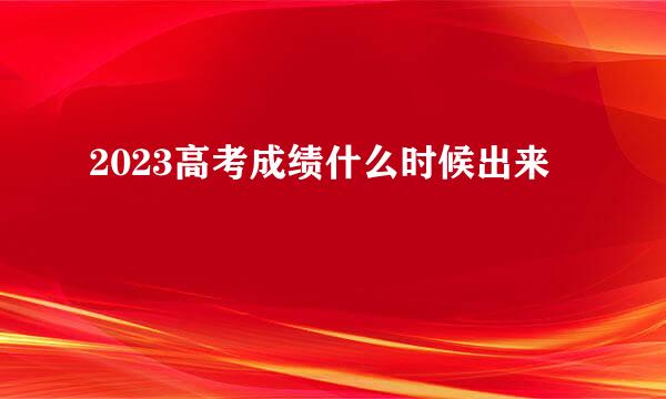 2023高考成绩什么时候出来