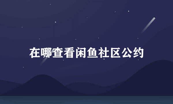 在哪查看闲鱼社区公约