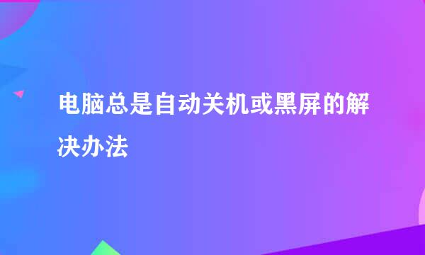 电脑总是自动关机或黑屏的解决办法
