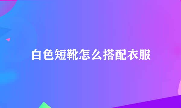 白色短靴怎么搭配衣服