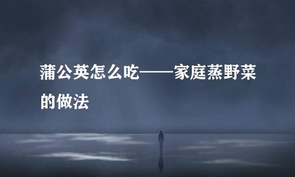 蒲公英怎么吃——家庭蒸野菜的做法