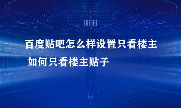 百度贴吧怎么样设置只看楼主 如何只看楼主贴子