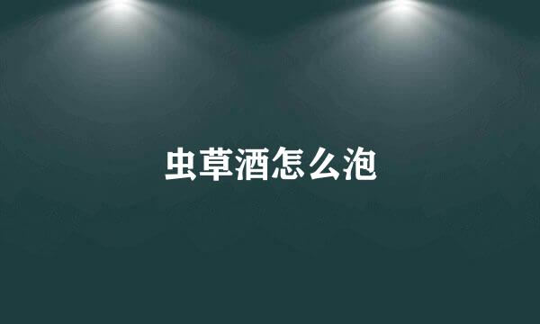 虫草酒怎么泡