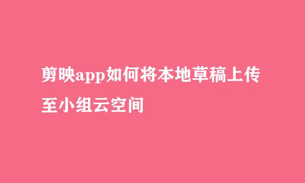 剪映app如何将本地草稿上传至小组云空间