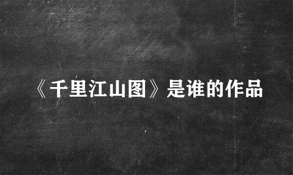 《千里江山图》是谁的作品