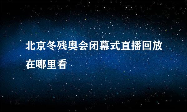 北京冬残奥会闭幕式直播回放在哪里看