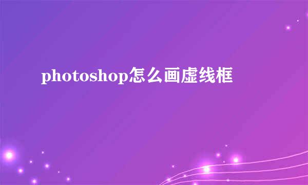 photoshop怎么画虚线框