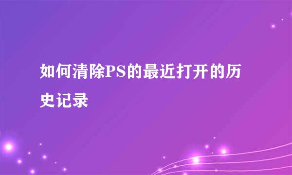 如何清除PS的最近打开的历史记录