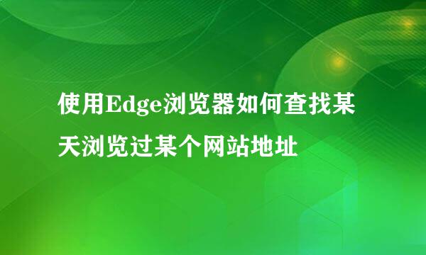 使用Edge浏览器如何查找某天浏览过某个网站地址