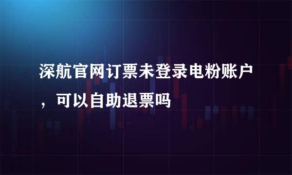 深航官网订票未登录电粉账户，可以自助退票吗