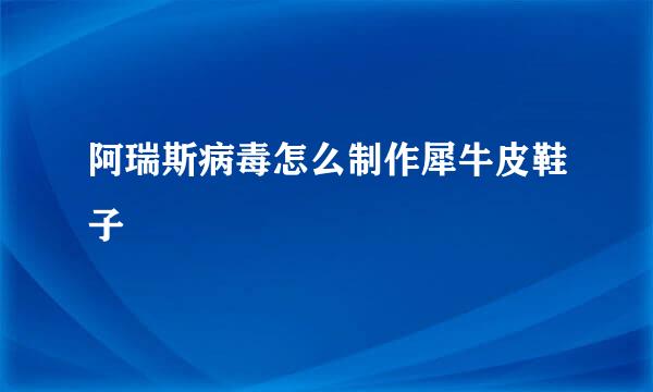 阿瑞斯病毒怎么制作犀牛皮鞋子