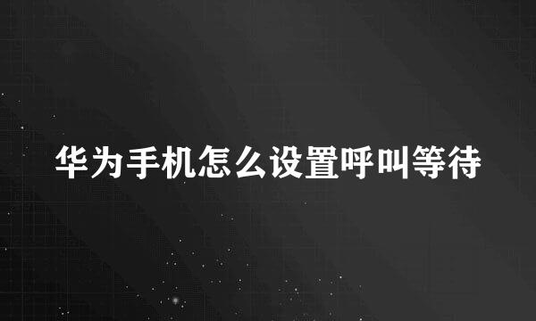 华为手机怎么设置呼叫等待