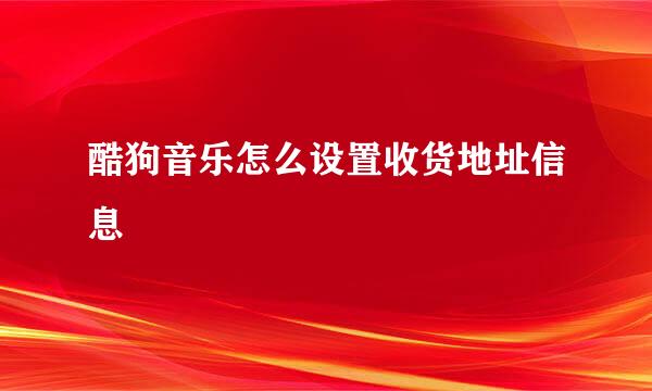 酷狗音乐怎么设置收货地址信息