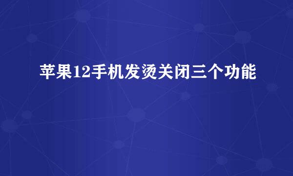 苹果12手机发烫关闭三个功能