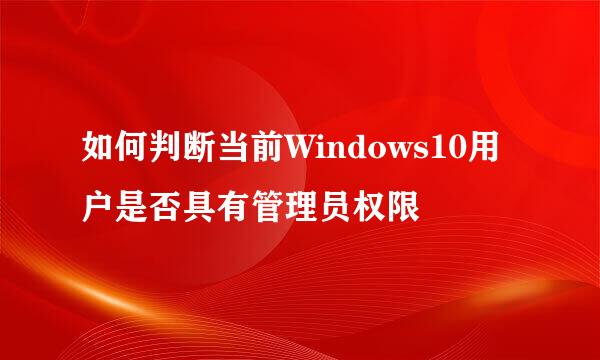 如何判断当前Windows10用户是否具有管理员权限