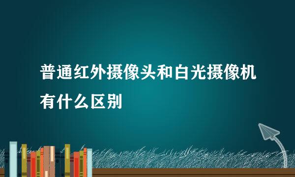 普通红外摄像头和白光摄像机有什么区别