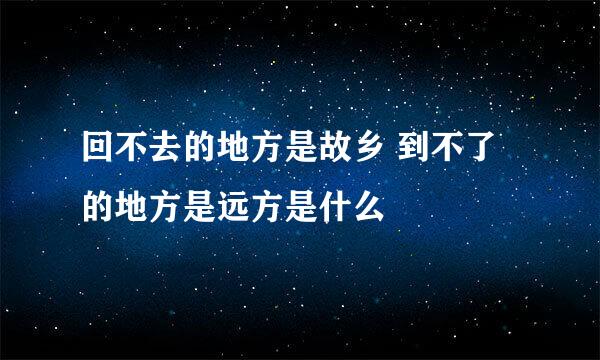 回不去的地方是故乡 到不了的地方是远方是什么