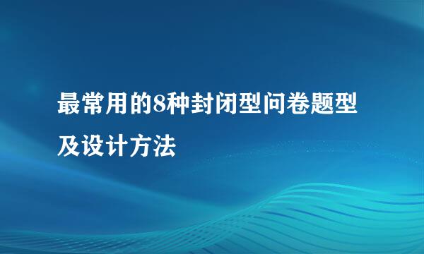 最常用的8种封闭型问卷题型及设计方法
