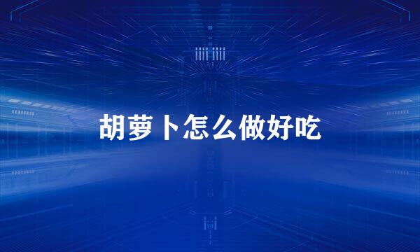 胡萝卜怎么做好吃