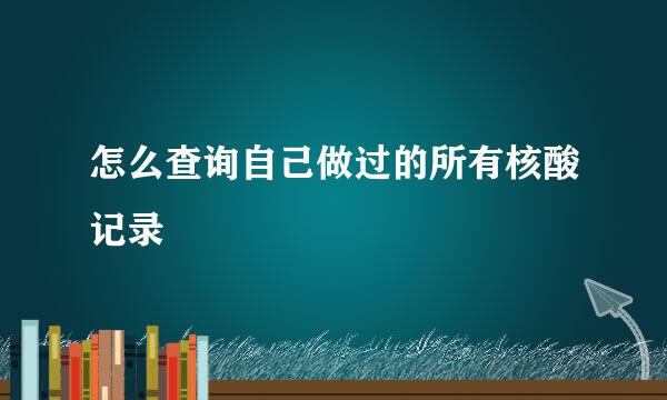 怎么查询自己做过的所有核酸记录