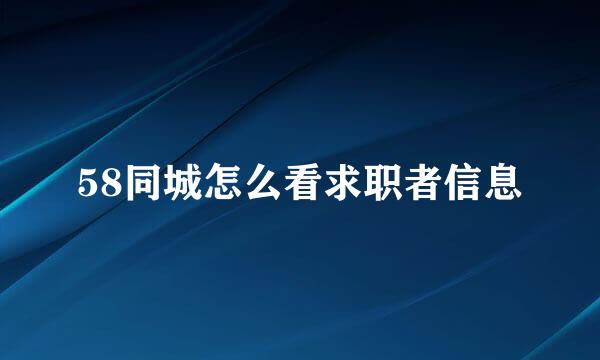 58同城怎么看求职者信息