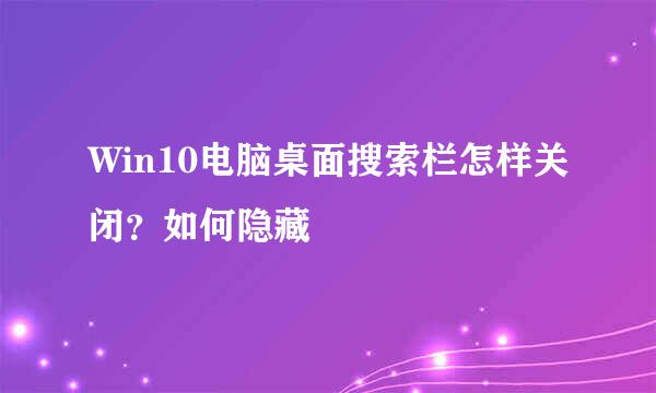 Win10电脑桌面搜索栏怎样关闭？如何隐藏