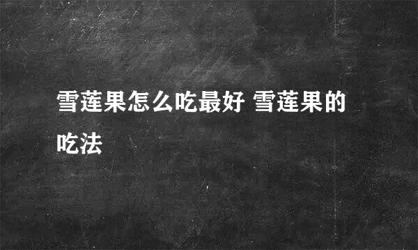 雪莲果怎么吃最好 雪莲果的吃法