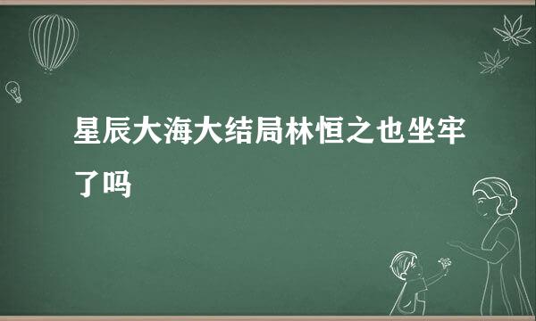 星辰大海大结局林恒之也坐牢了吗