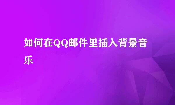 如何在QQ邮件里插入背景音乐