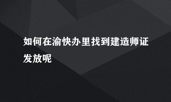 如何在渝快办里找到建造师证发放呢