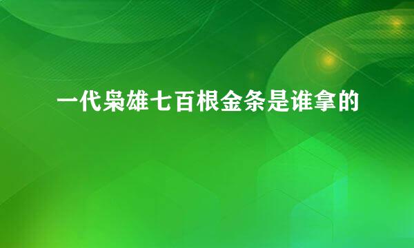 一代枭雄七百根金条是谁拿的