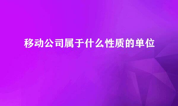 移动公司属于什么性质的单位