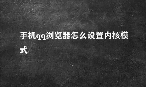 手机qq浏览器怎么设置内核模式