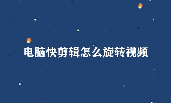 电脑快剪辑怎么旋转视频