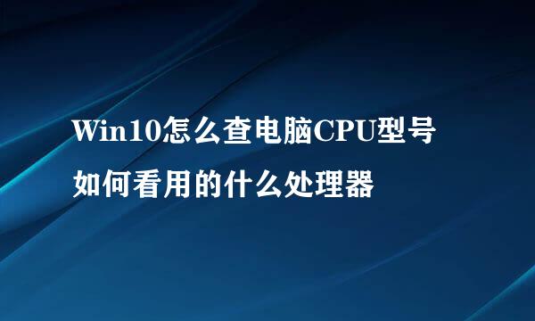 Win10怎么查电脑CPU型号 如何看用的什么处理器