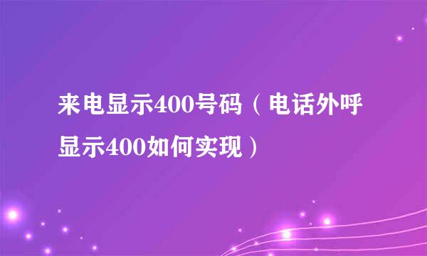 来电显示400号码（电话外呼显示400如何实现）