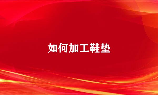 如何加工鞋垫